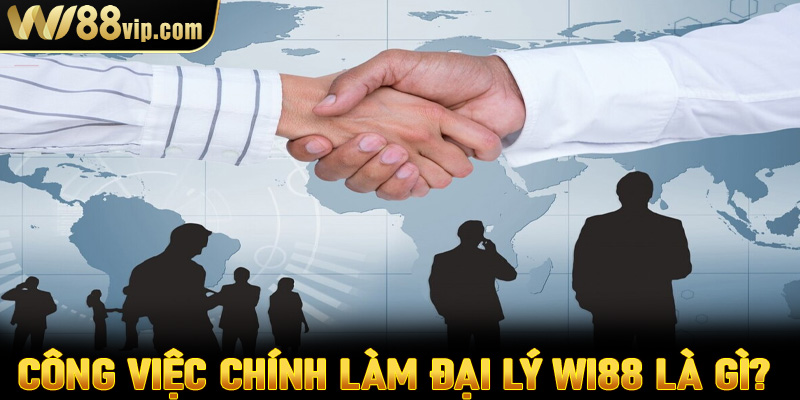 Công việc chính làm đại lý Wi88 là gì? 